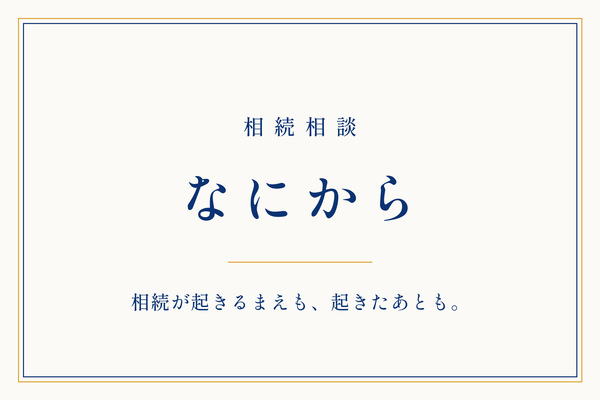 相続相談 なにから｜相続が起きるまえも、起きたあとも。